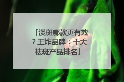 淡斑哪款更有效？王炸品牌：十大祛斑产品排名