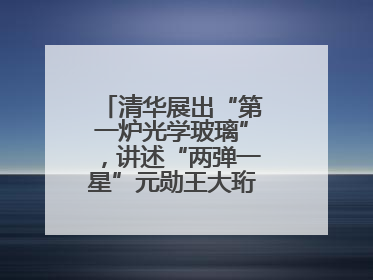 清华展出“第一炉光学玻璃”，讲述“两弹一星”元勋王大珩的追光人生