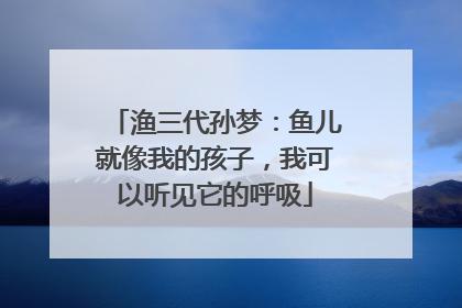 渔三代孙梦：鱼儿就像我的孩子，我可以听见它的呼吸