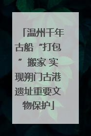 温州千年古船“打包”搬家 实现朔门古港遗址重要文物保护