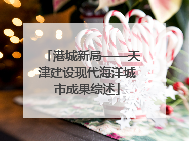 港城新局——天津建设现代海洋城市成果综述