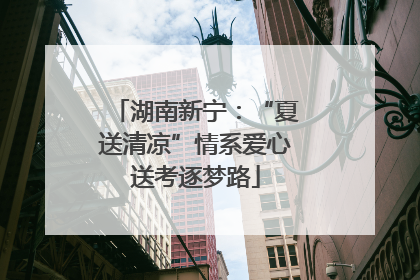 湖南新宁：“夏送清凉”情系爱心送考逐梦路