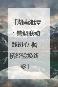 湖南湘潭：警调联动践初心 枫桥经验焕新彩
