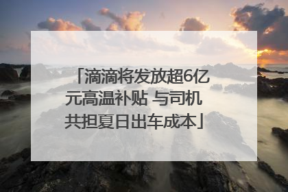 滴滴将发放超6亿元高温补贴 与司机共担夏日出车成本