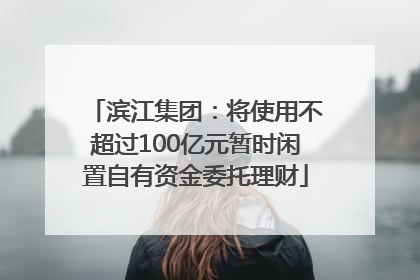 滨江集团：将使用不超过100亿元暂时闲置自有资金委托理财