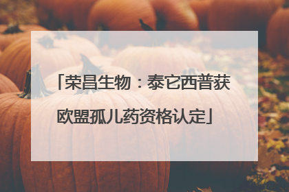荣昌生物：泰它西普获欧盟孤儿药资格认定