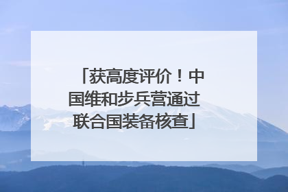 获高度评价！中国维和步兵营通过联合国装备核查