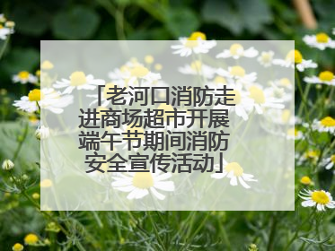 老河口消防走进商场超市开展端午节期间消防安全宣传活动