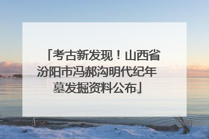 考古新发现！山西省汾阳市冯郝沟明代纪年墓发掘资料公布