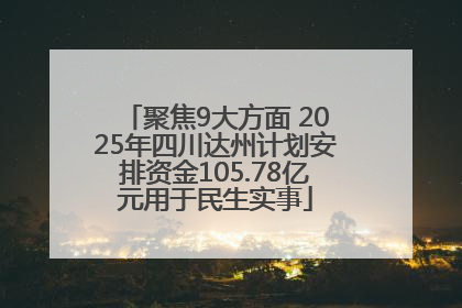 聚焦9大方面 2025年四川达州计划安排资金105.78亿元用于民生实事
