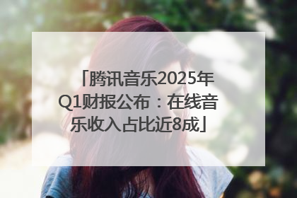 腾讯音乐2025年Q1财报公布：在线音乐收入占比近8成