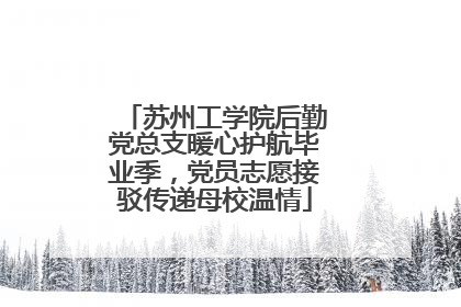 苏州工学院后勤党总支暖心护航毕业季，党员志愿接驳传递母校温情
