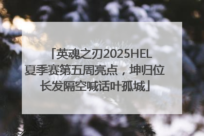 英魂之刃2025HEL夏季赛第五周亮点，坤归位长发隔空喊话叶孤城