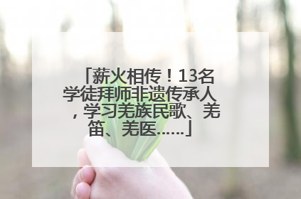 薪火相传！13名学徒拜师非遗传承人，学习羌族民歌、羌笛、羌医……