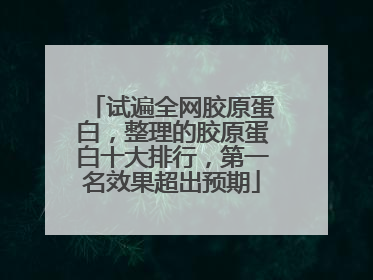 试遍全网胶原蛋白，整理的胶原蛋白十大排行，第一名效果超出预期