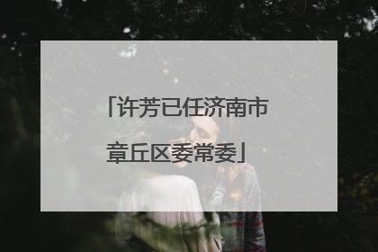 许芳已任济南市章丘区委常委