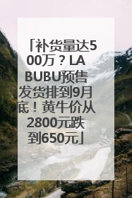 补货量达500万？LABUBU预售发货排到9月底！黄牛价从2800元跌到650元
