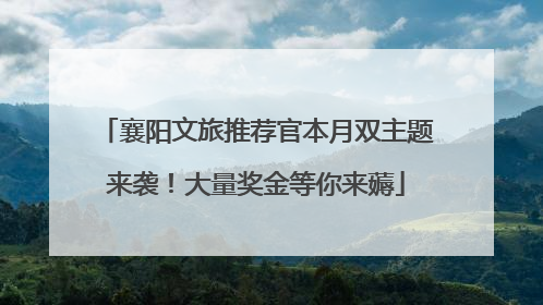 襄阳文旅推荐官本月双主题来袭！大量奖金等你来薅