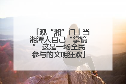 观“湘”门丨当湘潭人自己“掌镜” 这是一场全民参与的文明狂欢