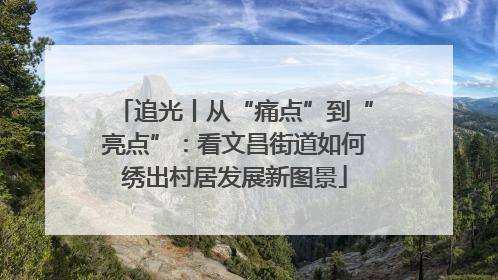 追光丨从“痛点”到“亮点”：看文昌街道如何绣出村居发展新图景