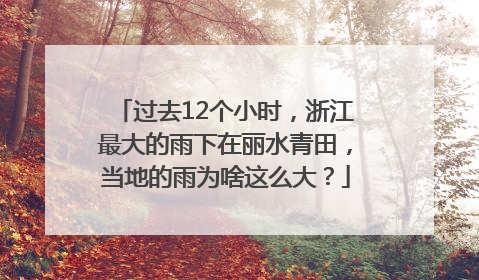 过去12个小时，浙江最大的雨下在丽水青田，当地的雨为啥这么大？