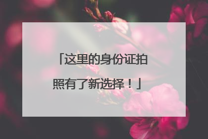 这里的身份证拍照有了新选择！