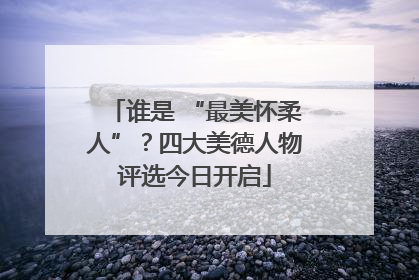 谁是 “最美怀柔人”？四大美德人物评选今日开启