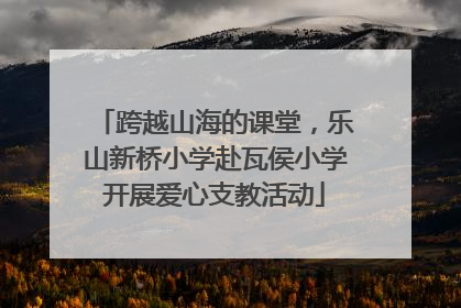 跨越山海的课堂，乐山新桥小学赴瓦侯小学开展爱心支教活动