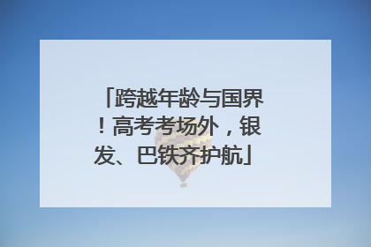 跨越年龄与国界！高考考场外，银发、巴铁齐护航
