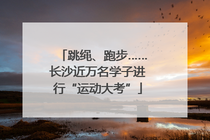 跳绳、跑步……长沙近万名学子进行“运动大考”