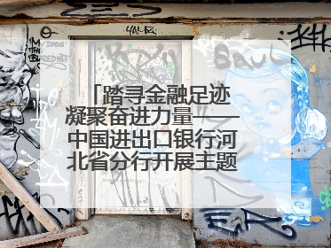 踏寻金融足迹 凝聚奋进力量——中国进出口银行河北省分行开展主题党日活动