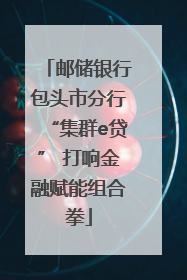 邮储银行包头市分行“集群e贷” 打响金融赋能组合拳