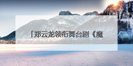郑云龙领衔舞台剧《魔幻时刻》将登陆珠海