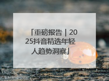 重磅报告｜2025抖音精选年轻人趋势洞察