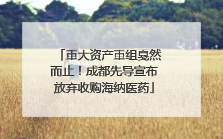 重大资产重组戛然而止！成都先导宣布放弃收购海纳医药