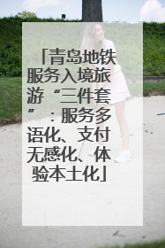 青岛地铁服务入境旅游“三件套”：服务多语化、支付无感化、体验本土化