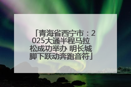 青海省西宁市：2025大通半程马拉松成功举办 明长城脚下跃动奔跑音符