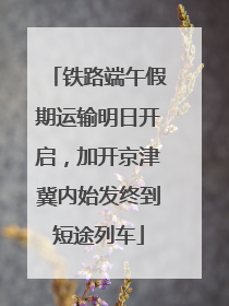 铁路端午假期运输明日开启，加开京津冀内始发终到短途列车