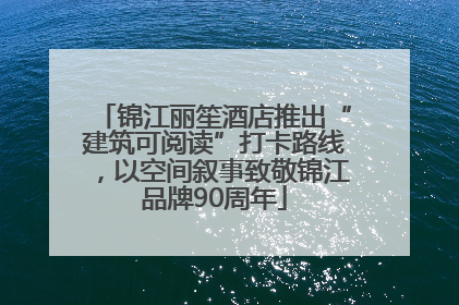 锦江丽笙酒店推出“建筑可阅读”打卡路线，以空间叙事致敬锦江品牌90周年