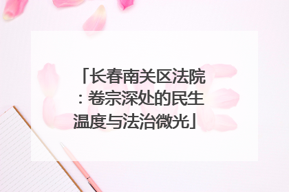 长春南关区法院：卷宗深处的民生温度与法治微光