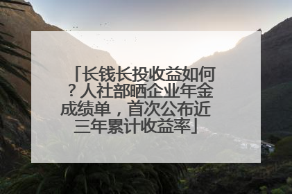 长钱长投收益如何？人社部晒企业年金成绩单，首次公布近三年累计收益率