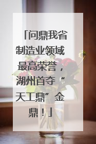 问鼎我省制造业领域最高荣誉，湖州首夺“天工鼎”金鼎！