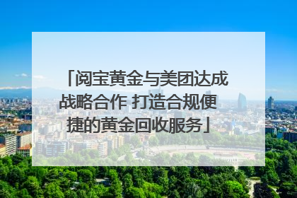 阅宝黄金与美团达成战略合作 打造合规便捷的黄金回收服务