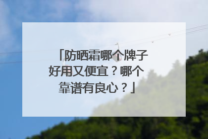 防晒霜哪个牌子好用又便宜？哪个靠谱有良心？