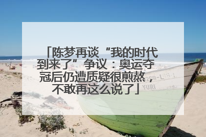 陈梦再谈“我的时代到来了”争议：奥运夺冠后仍遭质疑很煎熬，不敢再这么说了
