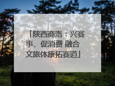 陕西商洛：兴赛事、促消费 融合文旅体康拓赛道