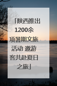 陕西推出1200余项暑期文旅活动 邀游客共赴夏日之旅