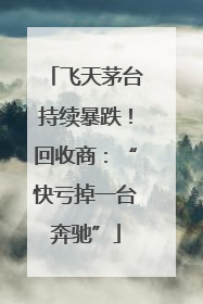 飞天茅台持续暴跌！回收商：“快亏掉一台奔驰”
