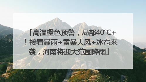 高温橙色预警，局部40℃+！接着暴雨+雷暴大风+冰雹来袭，河南将迎大范围降雨
