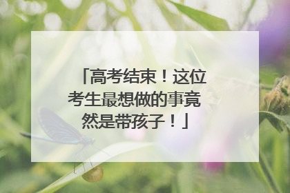 高考结束！这位考生最想做的事竟然是带孩子！